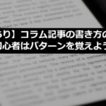 【例文あり】コラム記事の書き方のコツ！初心者はパターンを覚えよう