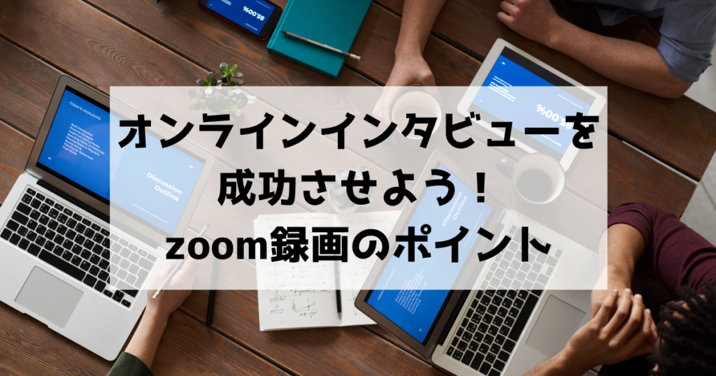 オンラインインタビューを成功させよう！Zoom録画の方法とポイントをご紹介