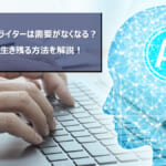 AIでWebライターは需要がなくなる？将来性や生き残る方法を解説！