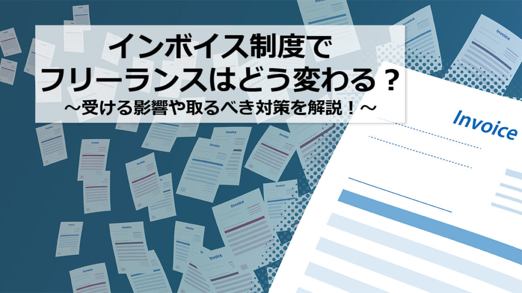 インボイス制度でフリーランスはどう変わる？影響や取るべき対策！