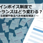 インボイス制度でフリーランスはどう変わる？影響や取るべき対策！