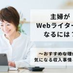 主婦がWebライターになるには？おすすめな理由や気になる収入事情とは